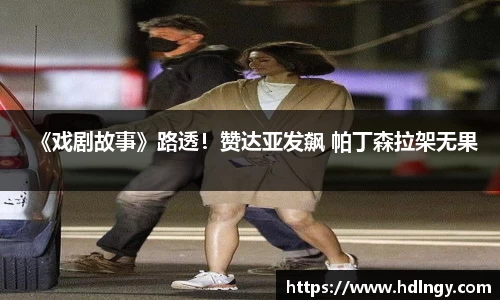 NG娱乐：《戏剧故事》路透！赞达亚发飙 帕丁森拉架无果